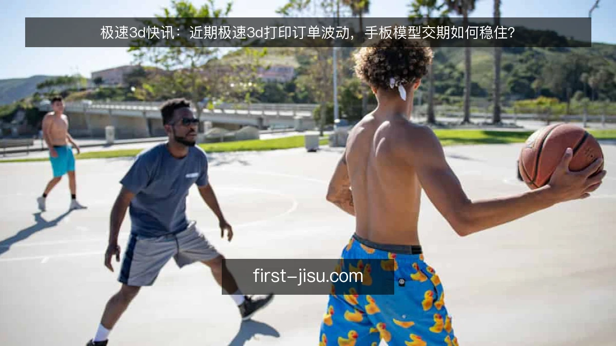 极速3d快讯:近期极速3d打印订单波动,手板模型交期如何稳住?