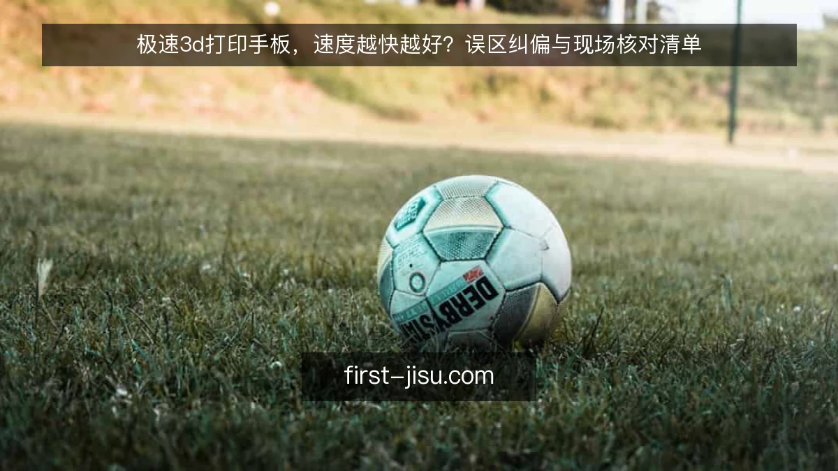 极速3d打印手板，速度越快越好？误区纠偏与现场核对清单