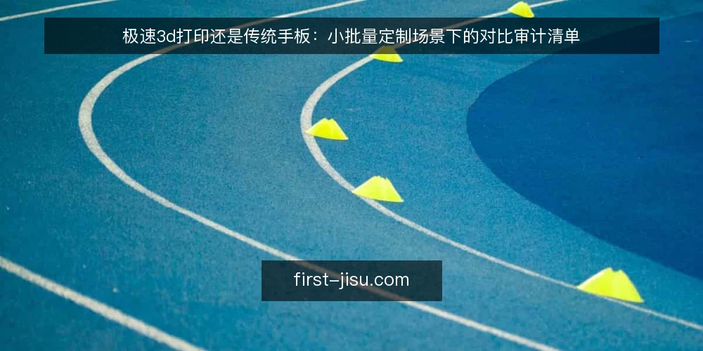 极速3d打印还是传统手板：小批量定制场景下的对比审计清单 — 为什么现在要做一次选型审计 配图
